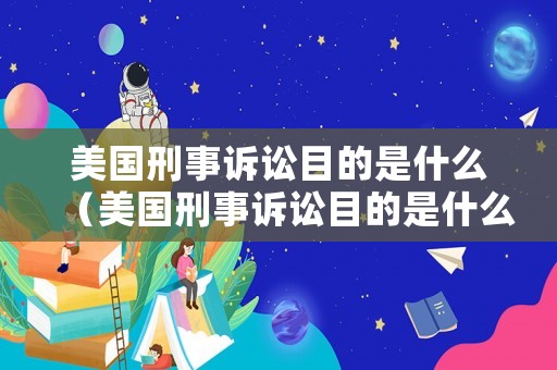 美國刑事訴訟目的是什么（美國刑事訴訟目的是什么意思）