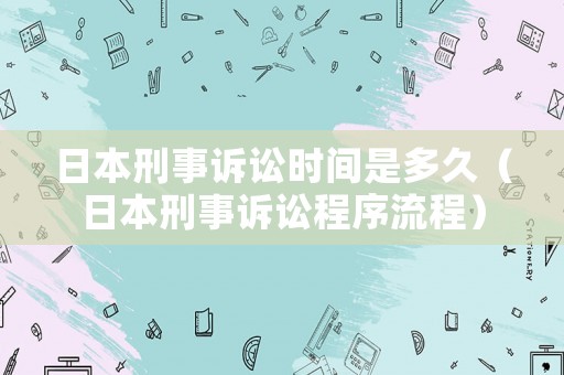 日本刑事訴訟時間是多久（日本刑事訴訟程序流程）