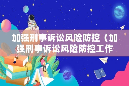 加強刑事訴訟風險防控（加強刑事訴訟風險防控工作）