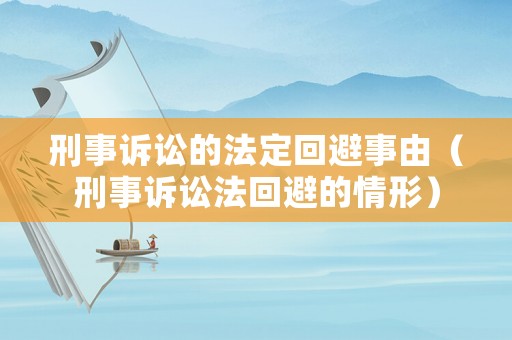 刑事訴訟的法定回避事由（刑事訴訟法回避的情形）