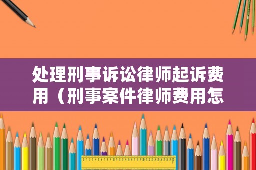 處理刑事訴訟律師起訴費用（刑事案件律師費用怎么算）