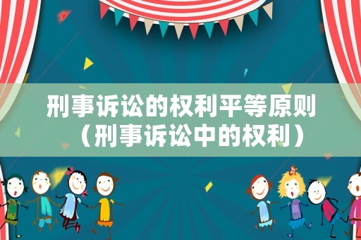 刑事訴訟的權(quán)利平等原則（刑事訴訟中的權(quán)利）