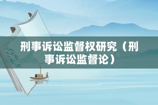 刑事訴訟監(jiān)督權(quán)研究（刑事訴訟監(jiān)督論）