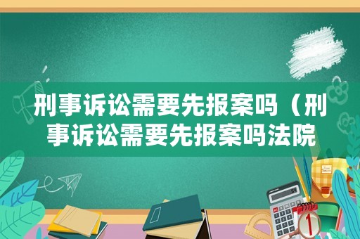 刑事訴訟需要先報案嗎（刑事訴訟需要先報案嗎法院）