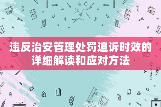 違反治安管理處罰追訴時效的詳細解讀和應對方法