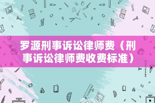 羅源刑事訴訟律師費(fèi)（刑事訴訟律師費(fèi)收費(fèi)標(biāo)準(zhǔn)）