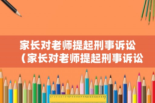家長對老師提起刑事訴訟（家長對老師提起刑事訴訟怎么處理）