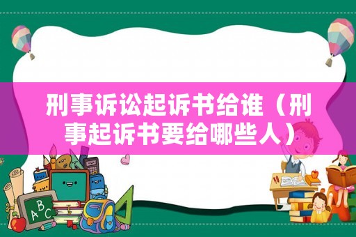 刑事訴訟起訴書給誰（刑事起訴書要給哪些人）