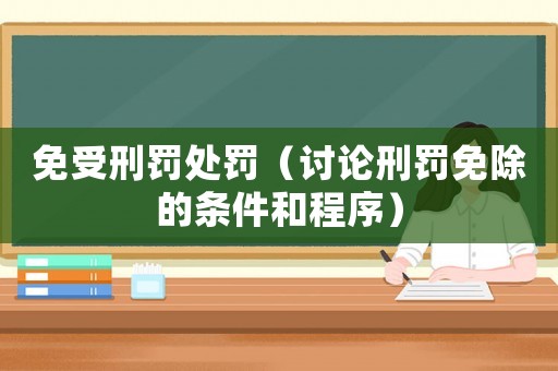 免受刑罰處罰（討論刑罰免除的條件和程序）