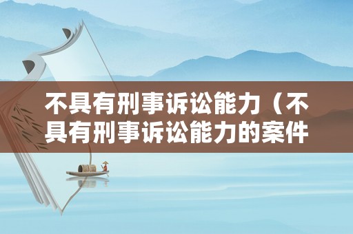 不具有刑事訴訟能力（不具有刑事訴訟能力的案件）