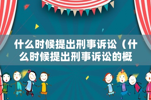 什么時候提出刑事訴訟（什么時候提出刑事訴訟的概念）