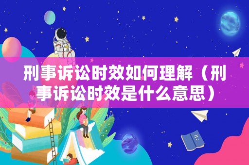 刑事訴訟時效如何理解（刑事訴訟時效是什么意思）