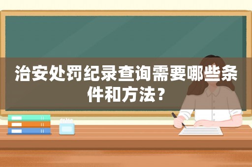 治安處罰紀錄查詢需要哪些條件和方法？