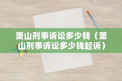 蕭山刑事訴訟多少錢（蕭山刑事訴訟多少錢起訴）
