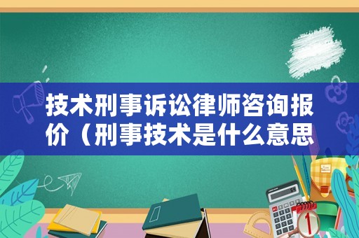 技術(shù)刑事訴訟律師咨詢報價（刑事技術(shù)是什么意思）