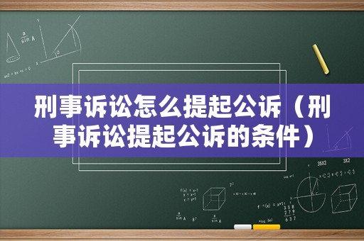 刑事訴訟怎么提起公訴（刑事訴訟提起公訴的條件）