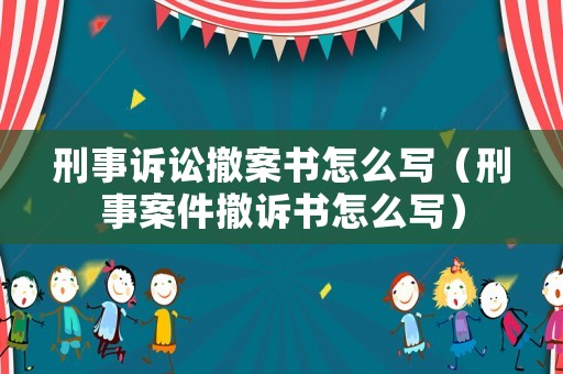刑事訴訟撤案書怎么寫（刑事案件撤訴書怎么寫）