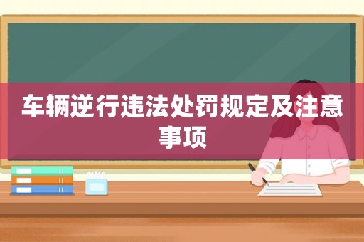 車輛逆行違法處罰規(guī)定及注意事項(xiàng)