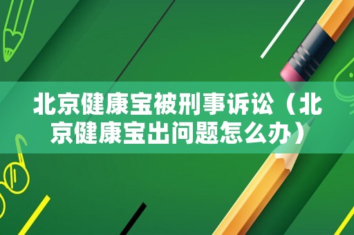 北京健康寶被刑事訴訟（北京健康寶出問題怎么辦）