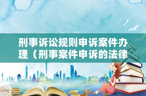 刑事訴訟規則申訴案件辦理（刑事案件申訴的法律依據）
