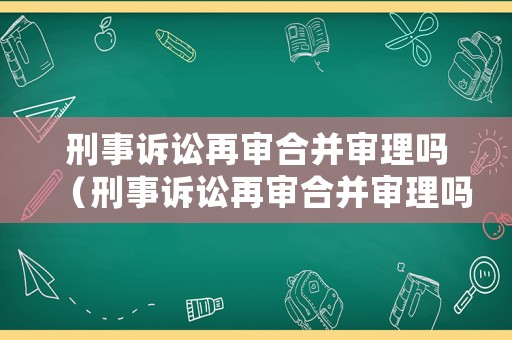 刑事訴訟再審合并審理嗎（刑事訴訟再審合并審理嗎要多久）