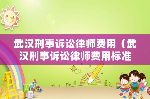 武漢刑事訴訟律師費(fèi)用（武漢刑事訴訟律師費(fèi)用標(biāo)準(zhǔn)）