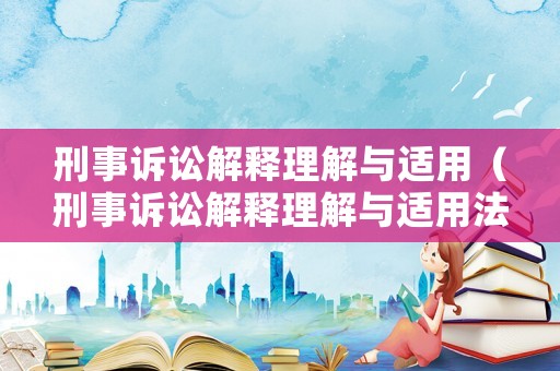 刑事訴訟解釋理解與適用（刑事訴訟解釋理解與適用法）