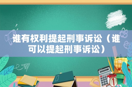 誰(shuí)有權(quán)利提起刑事訴訟（誰(shuí)可以提起刑事訴訟）