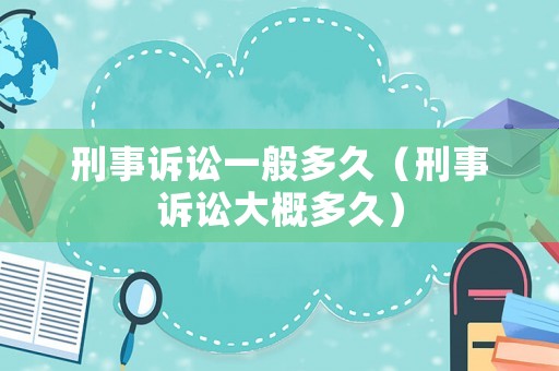 刑事訴訟一般多久（刑事訴訟大概多久）