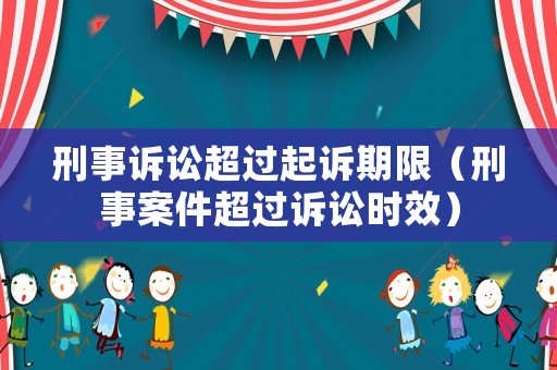 刑事訴訟超過起訴期限（刑事案件超過訴訟時效）