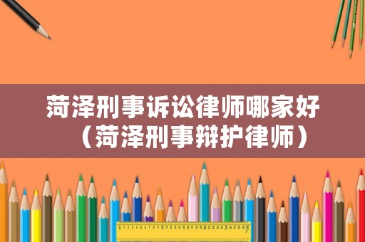 菏澤刑事訴訟律師哪家好（菏澤刑事辯護律師）