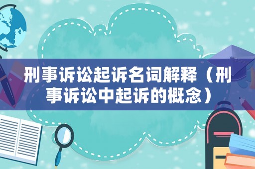 刑事訴訟起訴名詞解釋（刑事訴訟中起訴的概念）