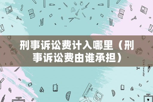 刑事訴訟費(fèi)計(jì)入哪里（刑事訴訟費(fèi)由誰承擔(dān)）