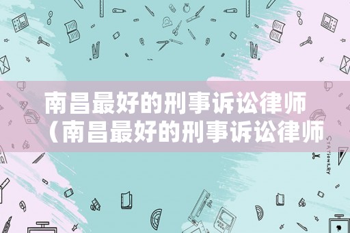 南昌最好的刑事訴訟律師（南昌最好的刑事訴訟律師事務所）