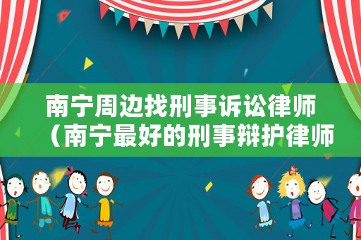 南寧周邊找刑事訴訟律師（南寧最好的刑事辯護(hù)律師）