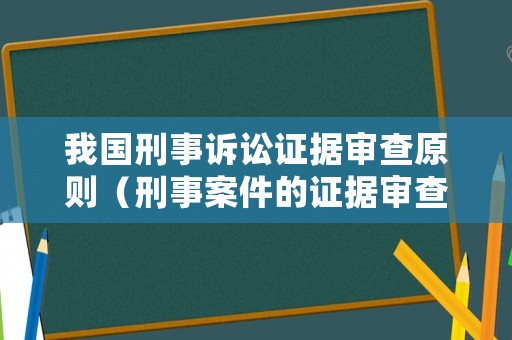 我國刑事訴訟證據(jù)審查原則（刑事案件的證據(jù)審查規(guī)則）