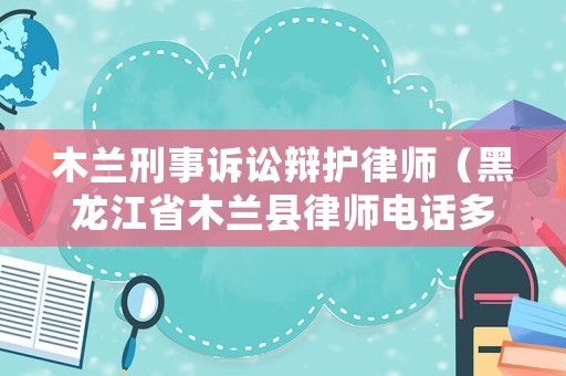 木蘭刑事訴訟辯護律師（黑龍江省木蘭縣律師電話多少）