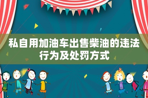 私自用加油車出售柴油的違法行為及處罰方式