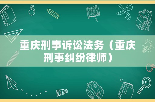 重慶刑事訴訟法務（重慶刑事糾紛律師）