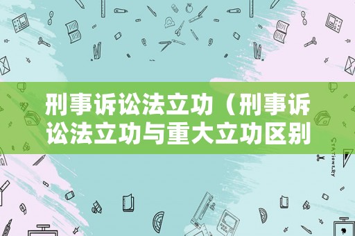 刑事訴訟法立功（刑事訴訟法立功與重大立功區別）