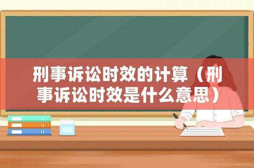 刑事訴訟時效的計算（刑事訴訟時效是什么意思）