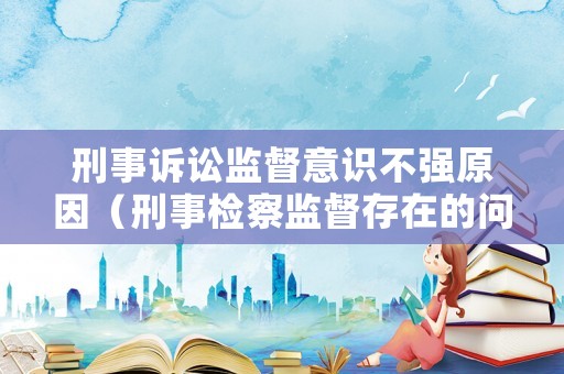 刑事訴訟監督意識不強原因（刑事檢察監督存在的問題）