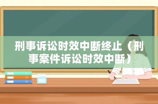 刑事訴訟時效中斷終止（刑事案件訴訟時效中斷）