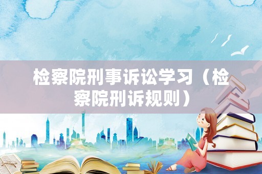 檢察院刑事訴訟學(xué)習(xí)（檢察院刑訴規(guī)則）