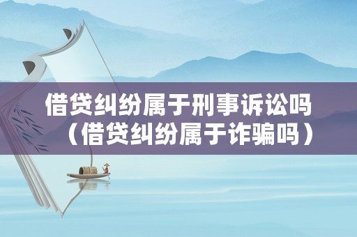 借貸糾紛屬于刑事訴訟嗎（借貸糾紛屬于詐騙嗎）