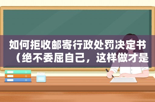 如何拒收郵寄行政處罰決定書（絕不委屈自己，這樣做才是正確的）