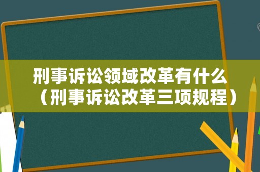 刑事訴訟領域改革有什么（刑事訴訟改革三項規程）
