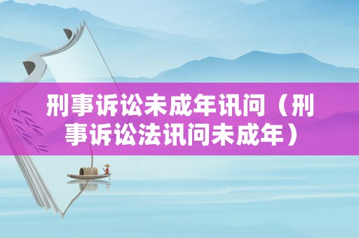 刑事訴訟未成年訊問(wèn)（刑事訴訟法訊問(wèn)未成年）