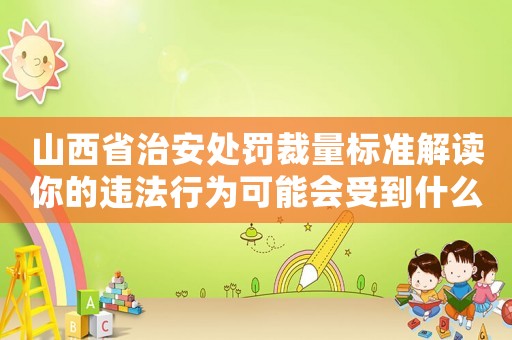山西省治安處罰裁量標準解讀你的違法行為可能會受到什么樣的處罰？