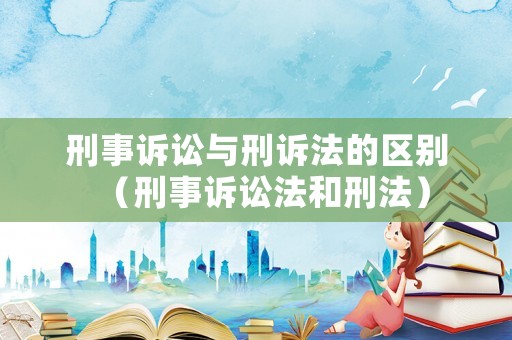 刑事訴訟與刑訴法的區(qū)別（刑事訴訟法和刑法）